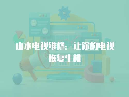 山水電視維修：讓你的電視恢復(fù)生機