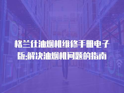 格蘭仕油煙機(jī)維修手冊電子版:解決油煙機(jī)問題的指南