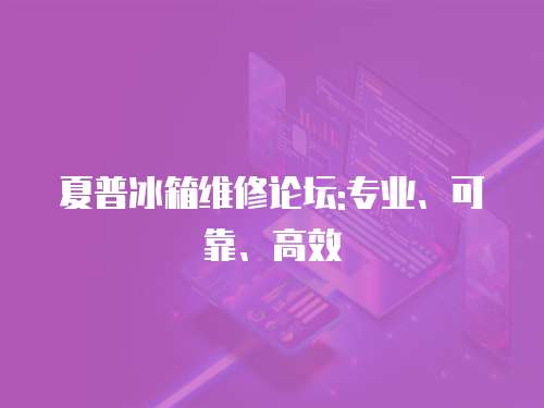 夏普冰箱維修論壇:專業、可靠、高效