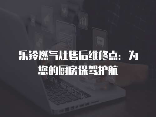 樂鈴燃?xì)庠钍酆缶S修點(diǎn)：為您的廚房保駕護(hù)航