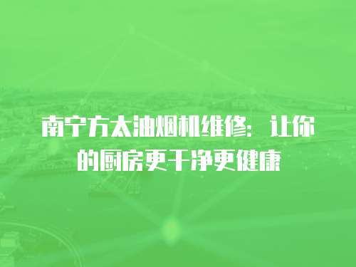 南寧方太油煙機維修：讓你的廚房更干凈更健康