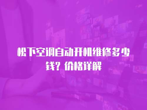 松下空調自動開機維修多少錢？價格詳解