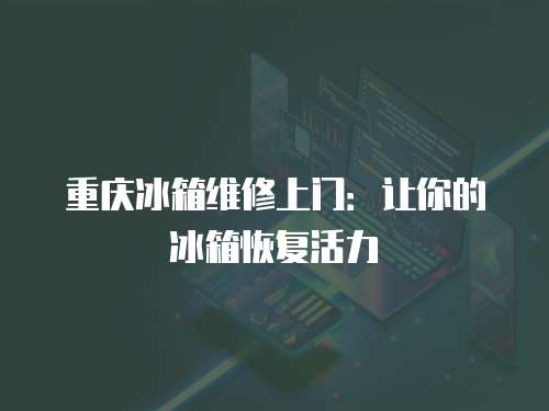 重慶冰箱維修上門：讓你的冰箱恢復(fù)活力