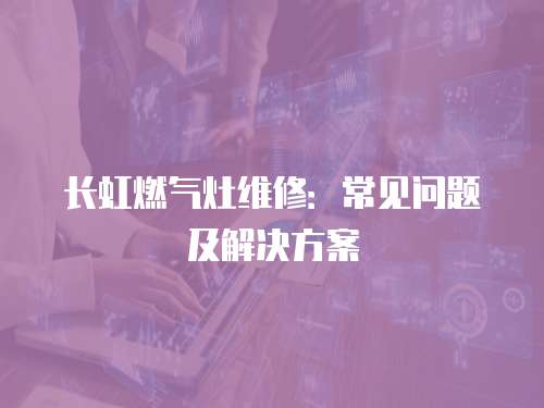 長虹燃氣灶維修：常見問題及解決方案