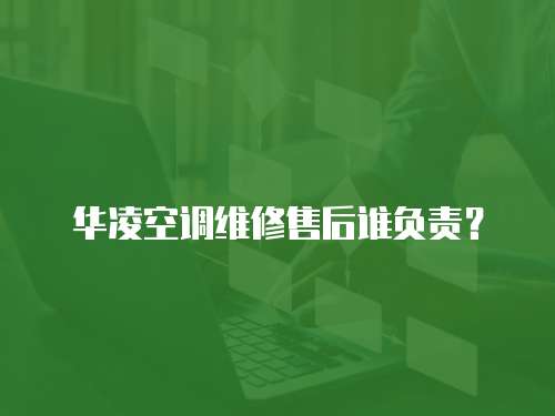 華凌空調(diào)維修售后誰(shuí)負(fù)責(zé)？