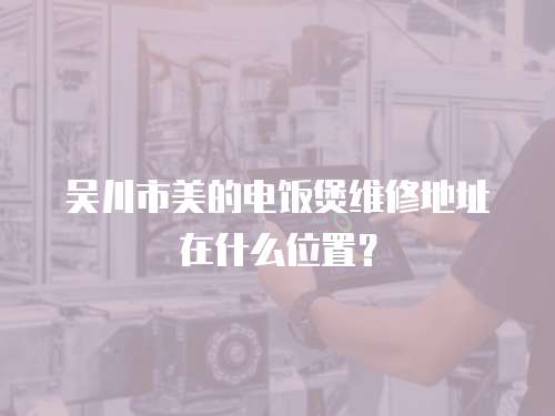 吳川市美的電飯煲維修地址在什么位置？