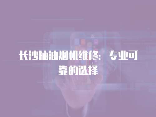 長沙抽油煙機維修：專業可靠的選擇