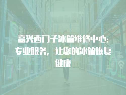 嘉興西門子冰箱維修中心：專業服務，讓您的冰箱恢復健康
