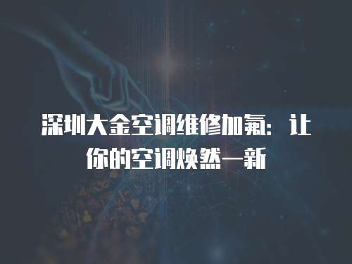 深圳大金空調維修加氟：讓你的空調煥然一新