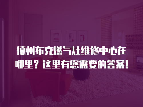 德州布克燃?xì)庠罹S修中心在哪里？這里有您需要的答案！