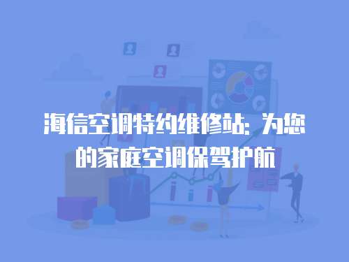 海信空調(diào)特約維修站: 為您的家庭空調(diào)保駕護(hù)航