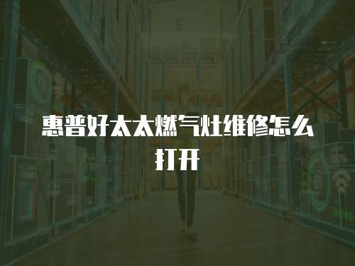 惠普好太太燃氣灶維修怎么打開