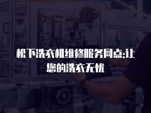 松下洗衣機(jī)維修服務(wù)網(wǎng)點(diǎn):讓您的洗衣無憂