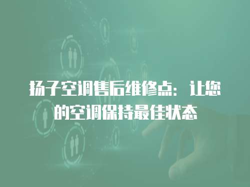 揚子空調售后維修點：讓您的空調保持最佳狀態