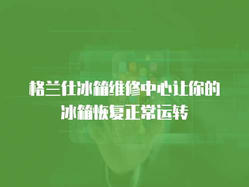 格蘭仕冰箱維修中心讓你的冰箱恢復(fù)正常運轉(zhuǎn)