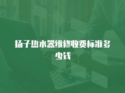 揚子熱水器維修收費標準多少錢