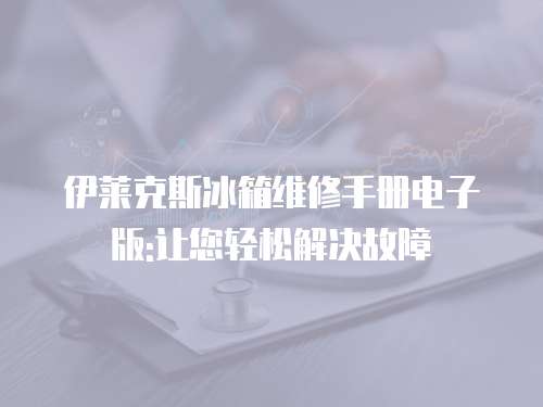 伊萊克斯冰箱維修手冊電子版:讓您輕松解決故障
