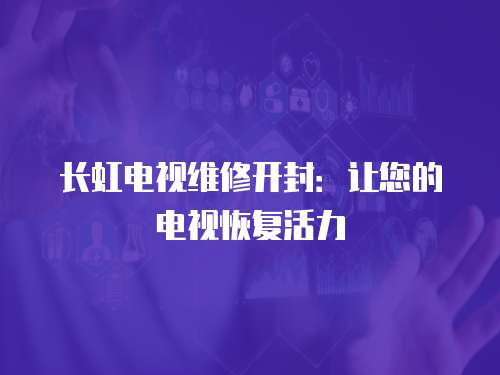 長(zhǎng)虹電視維修開封：讓您的電視恢復(fù)活力