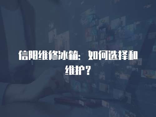 信陽維修冰箱：如何選擇和維護(hù)？