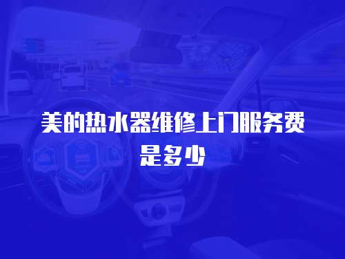 美的熱水器維修上門服務(wù)費(fèi)是多少