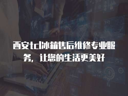 西安tcl冰箱售后維修專業(yè)服務(wù)，讓您的生活更美好