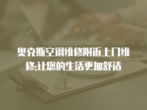 奧克斯空調維修附近上門維修:讓您的生活更加舒適