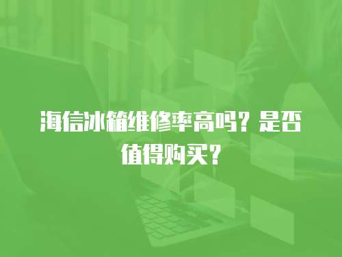 海信冰箱維修率高嗎？是否值得購買？