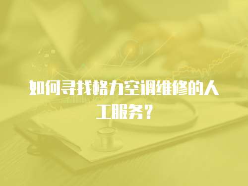  如何尋找格力空調(diào)維修的人工服務(wù)？