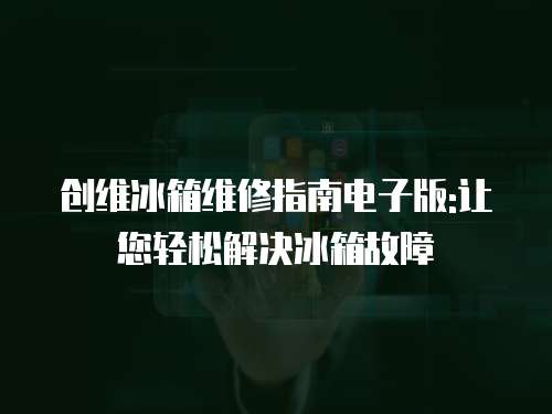 創維冰箱維修指南電子版:讓您輕松解決冰箱故障