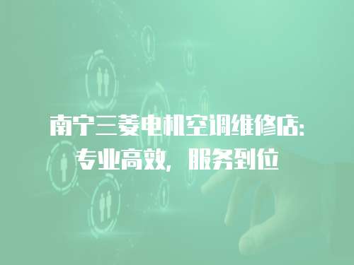 南寧三菱電機空調維修店：專業高效，服務到位