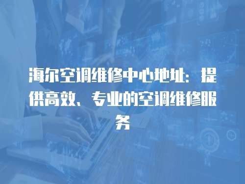 海爾空調維修中心地址：提供高效、專業(yè)的空調維修服務