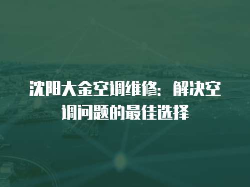 沈陽(yáng)大金空調(diào)維修：解決空調(diào)問(wèn)題的最佳選擇