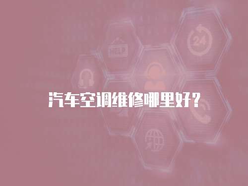 汽車空調維修哪里好？