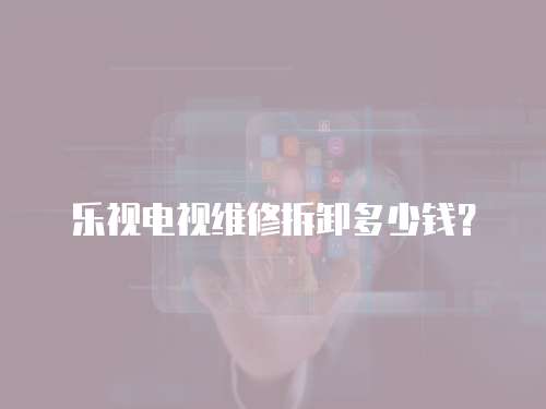 樂視電視維修拆卸多少錢？