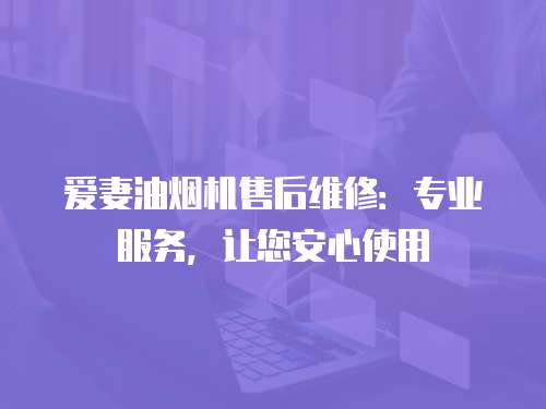愛妻油煙機售后維修：專業(yè)服務(wù)，讓您安心使用