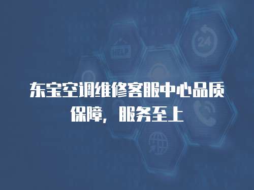 東寶空調(diào)維修客服中心品質(zhì)保障，服務(wù)至上