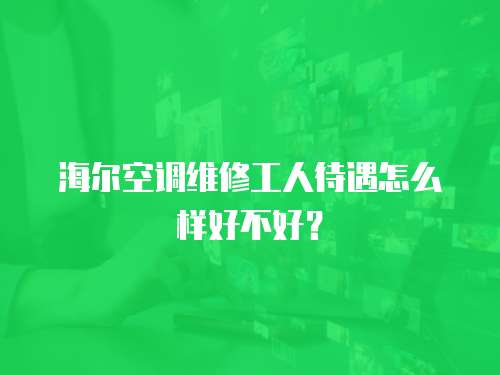 海爾空調維修工人待遇怎么樣好不好？