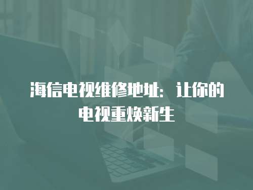 海信電視維修地址：讓你的電視重煥新生