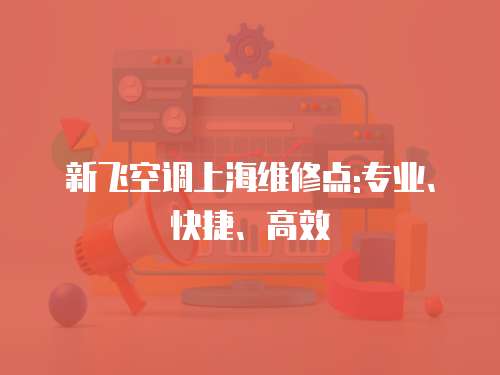 新飛空調(diào)上海維修點:專業(yè)、快捷、高效