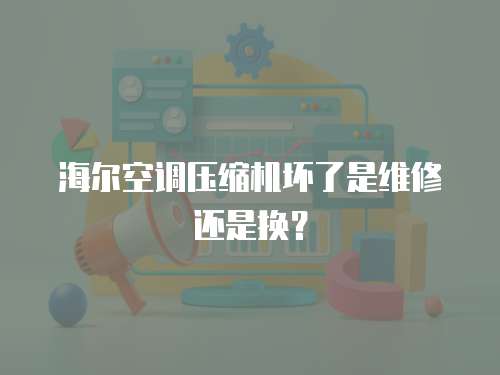海爾空調壓縮機壞了是維修還是換？