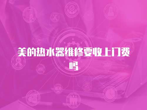 美的熱水器維修要收上門費嗎