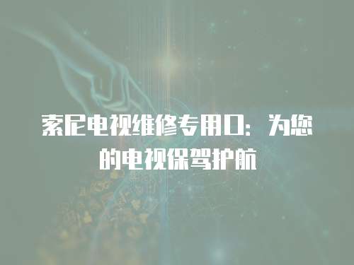 索尼電視維修專用口：為您的電視保駕護航