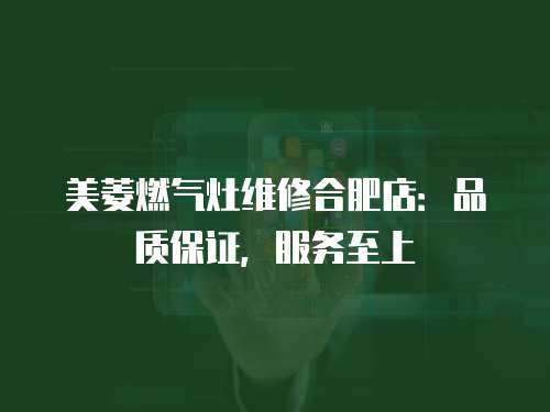 美菱燃氣灶維修合肥店：品質保證，服務至上