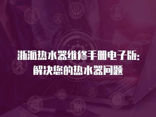 浙派熱水器維修手冊電子版: 解決您的熱水器問題