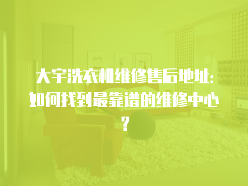 大宇洗衣機(jī)維修售后地址：如何找到最靠譜的維修中心？