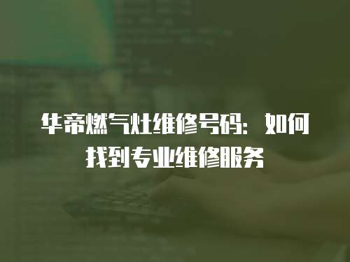 華帝燃氣灶維修號碼：如何找到專業(yè)維修服務(wù)