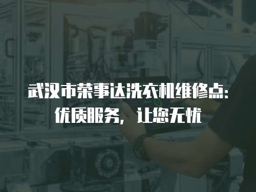 武漢市榮事達洗衣機維修點：優質服務，讓您無憂