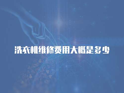 洗衣機(jī)維修費(fèi)用大概是多少
