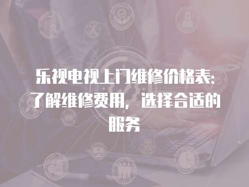 樂視電視上門維修價格表：了解維修費用，選擇合適的服務(wù)