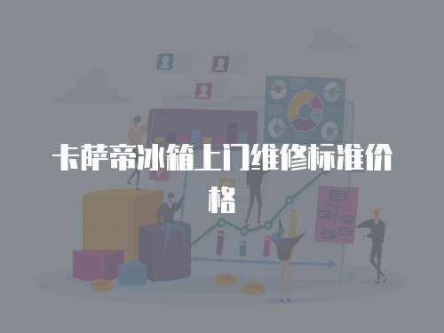 卡薩帝冰箱上門維修標準價格